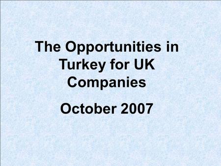 The Opportunities in Turkey for UK Companies October 2007.