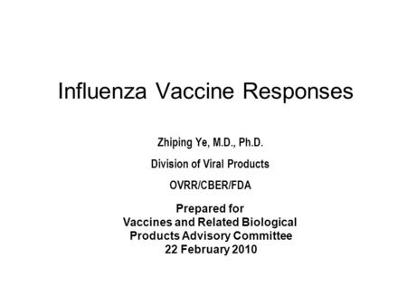 Influenza Vaccine Responses Zhiping Ye, M.D., Ph.D. Division of Viral Products OVRR/CBER/FDA Prepared for Vaccines and Related Biological Products Advisory.