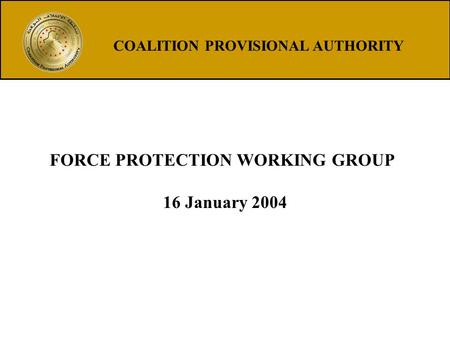 FORCE PROTECTION WORKING GROUP 16 January 2004 COALITION PROVISIONAL AUTHORITY.