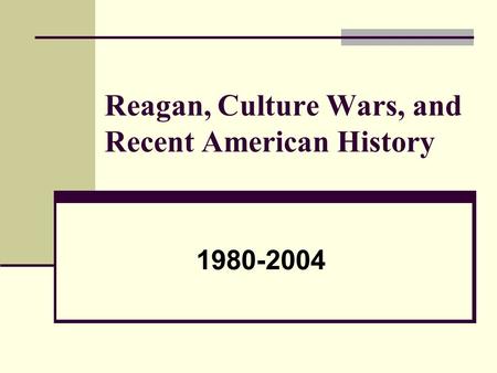 Reagan, Culture Wars, and Recent American History 1980-2004.