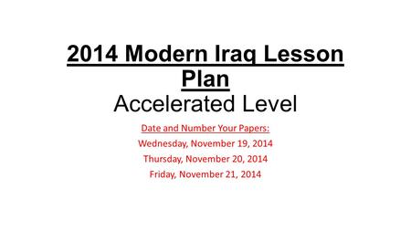 2014 Modern Iraq Lesson Plan Accelerated Level Date and Number Your Papers: Wednesday, November 19, 2014 Thursday, November 20, 2014 Friday, November 21,