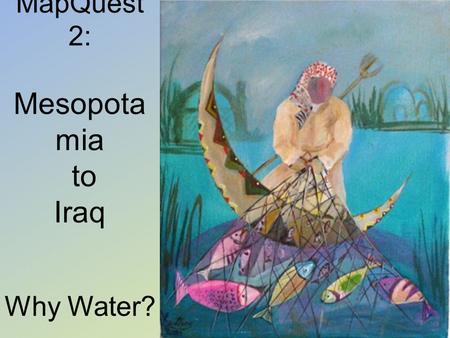 MapQuest 2: Mesopota mia to Iraq Why Water? 1. Have 1-2 sheets of paper ready to answer questions from this Map Quest. Put your name on the paper. Put.