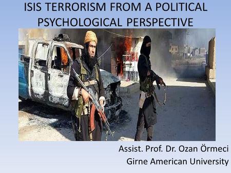 ISIS TERRORISM FROM A POLITICAL PSYCHOLOGICAL PERSPECTIVE Assist. Prof. Dr. Ozan Örmeci Girne American University.