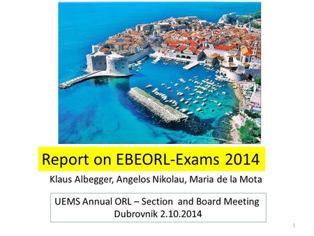 1 Report on EBEORL-Exams 2014 Klaus Albegger, Angelos Nikolau, Maria de la Mota UEMS Annual ORL – Section and Board Meeting Dubrovnik 2.10.2014.