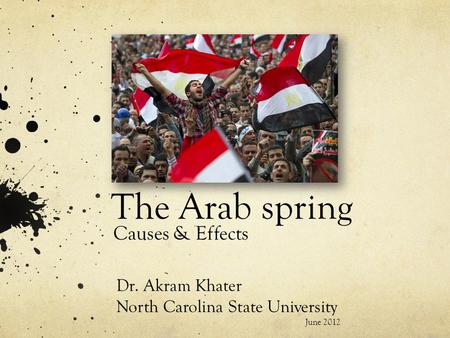 The Arab spring Causes & Effects Dr. Akram Khater North Carolina State University June 2012.