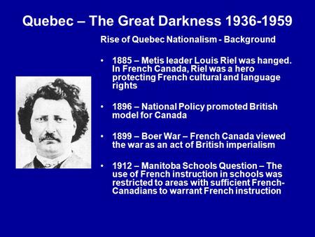 Quebec – The Great Darkness 1936-1959 Rise of Quebec Nationalism - Background 1885 – Metis leader Louis Riel was hanged. In French Canada, Riel was a hero.