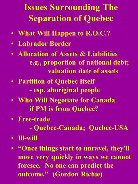 Issues Surrounding The Separation of Quebec What Will Happen to R.O.C.? Labrador Border Allocation of Assets & Liabilities e.g., proportion of national.