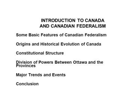 INTRODUCTION TO CANADA AND CANADIAN FEDERALISM Some Basic Features of Canadian Federalism Origins and Historical Evolution of Canada Constitutional Structure.