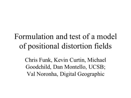 Formulation and test of a model of positional distortion fields Chris Funk, Kevin Curtin, Michael Goodchild, Dan Montello, UCSB; Val Noronha, Digital Geographic.