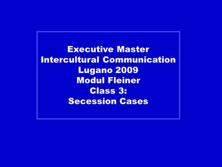 Executive Master Intercultural Communication Lugano 2009 Modul Fleiner Class 3: Secession Cases.