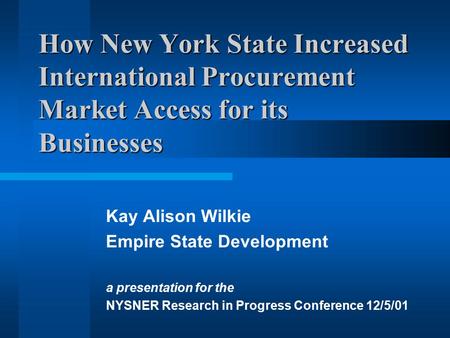 How New York State Increased International Procurement Market Access for its Businesses Kay Alison Wilkie Empire State Development a presentation for the.