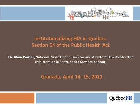 Institutionalizing HIA in Québec: Section 54 of the Public Health Act Dr. Alain Poirier, National Public Health Director and Assistant Deputy Minister.