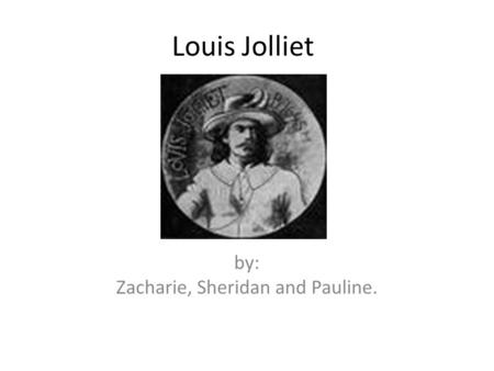 Louis Jolliet by: Zacharie, Sheridan and Pauline..