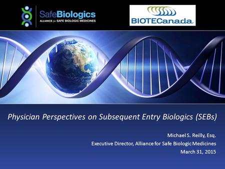 Physician Perspectives on Subsequent Entry Biologics (SEBs) Michael S. Reilly, Esq. Executive Director, Alliance for Safe Biologic Medicines March 31,