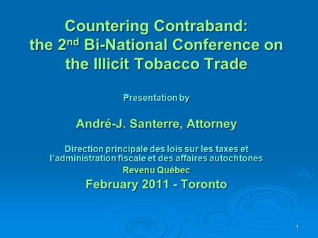 1 Countering Contraband: the 2 nd Bi-National Conference on the Illicit Tobacco Trade Presentation by André-J. Santerre, Attorney Direction principale.