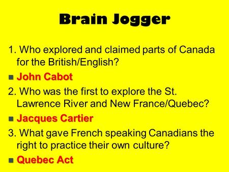 Brain Jogger 1. Who explored and claimed parts of Canada for the British/English? John Cabot 2. Who was the first to explore the St. Lawrence River and.