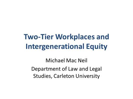 Two-Tier Workplaces and Intergenerational Equity Michael Mac Neil Department of Law and Legal Studies, Carleton University.