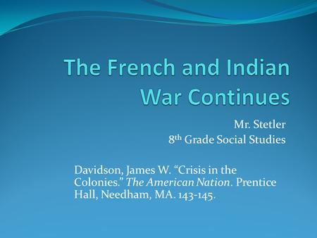 Mr. Stetler 8 th Grade Social Studies Davidson, James W. “Crisis in the Colonies.” The American Nation. Prentice Hall, Needham, MA. 143-145.