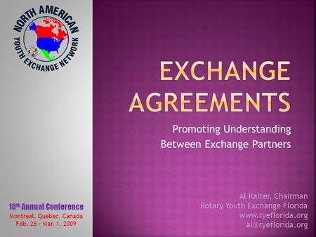 Promoting Understanding Between Exchange Partners Montreal, Quebec, Canada Feb. 26 – Mar. 1, 2009 10 th Annual Conference Al Kalter, Chairman Rotary Youth.