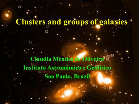 Clusters and groups of galaxies Claudia Mendes de Oliveira Instituto Astronômico e Geofísico Sao Paulo, Brazil.