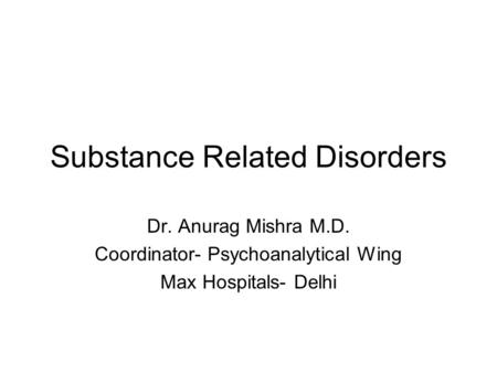 Substance Related Disorders Dr. Anurag Mishra M.D. Coordinator- Psychoanalytical Wing Max Hospitals- Delhi.