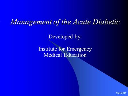 5/24/2015 Management of the Acute Diabetic Developed by: Institute for Emergency Medical Education.