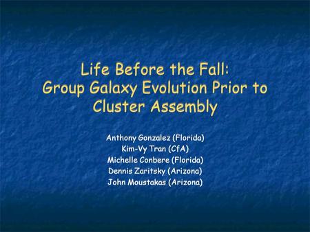 Life Before the Fall: Group Galaxy Evolution Prior to Cluster Assembly Anthony Gonzalez (Florida) Kim-Vy Tran (CfA) Michelle Conbere (Florida) Dennis Zaritsky.