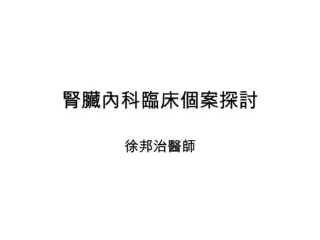 腎臟內科臨床個案探討 徐邦治醫師. 介紹 A 47-year-old male patient suffered from conscious disturbance noted this morning and had a history of alcoholism with alcohol drinking.