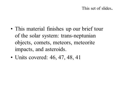 This set of slides. This material finishes up our brief tour of the solar system: trans-neptunian objects, comets, meteors, meteorite impacts, and asteroids.