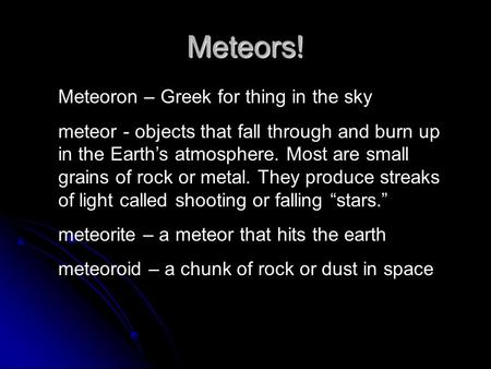 Meteors! Meteoron – Greek for thing in the sky meteor - objects that fall through and burn up in the Earth’s atmosphere. Most are small grains of rock.