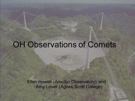 OH Observations of Comets Ellen Howell (Arecibo Observatory) and Amy Lovell (Agnes Scott College)