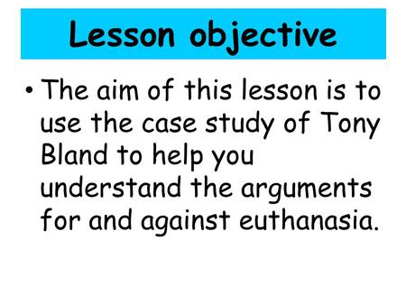 Lesson objective The aim of this lesson is to use the case study of Tony Bland to help you understand the arguments for and against euthanasia. Lesson.