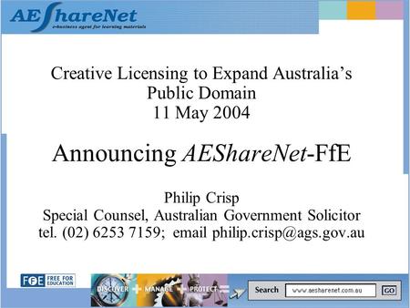 Creative Licensing to Expand Australia’s Public Domain 11 May 2004 Announcing AEShareNet-FfE Philip Crisp Special Counsel, Australian Government Solicitor.