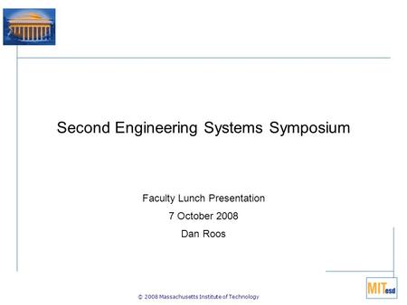 © 2008 Massachusetts Institute of Technology Second Engineering Systems Symposium Faculty Lunch Presentation 7 October 2008 Dan Roos.