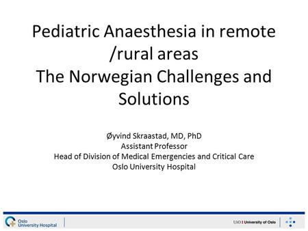 Pediatric Anaesthesia in remote /rural areas The Norwegian Challenges and Solutions Øyvind Skraastad, MD, PhD Assistant Professor Head of Division of Medical.