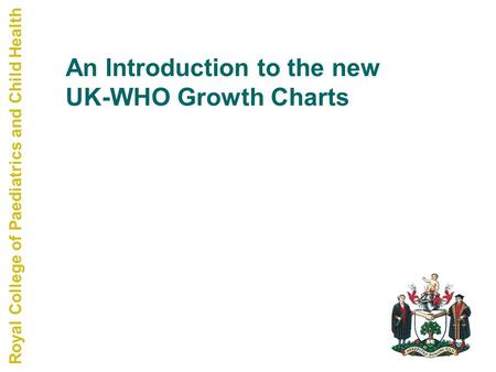 Royal College of Paediatrics and Child Health An Introduction to the new UK-WHO Growth Charts.