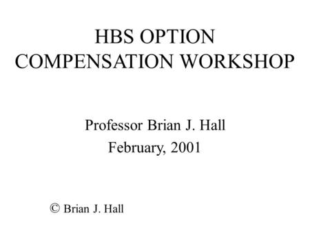 HBS OPTION COMPENSATION WORKSHOP Professor Brian J. Hall February, 2001 © Brian J. Hall.