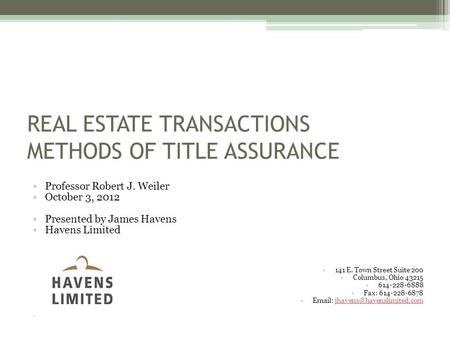 REAL ESTATE TRANSACTIONS METHODS OF TITLE ASSURANCE Professor Robert J. Weiler October 3, 2012 Presented by James Havens Havens Limited 141 E. Town Street.