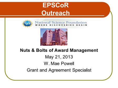 EPSCoR Outreach Nuts & Bolts of Award Management May 21, 2013 W. Mae Powell Grant and Agreement Specialist.