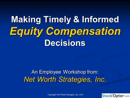 Copyright Net Worth Strategies, Inc. 2011 Making Timely & Informed Equity Compensation Decisions An Employee Workshop from: Net Worth Strategies, Inc.