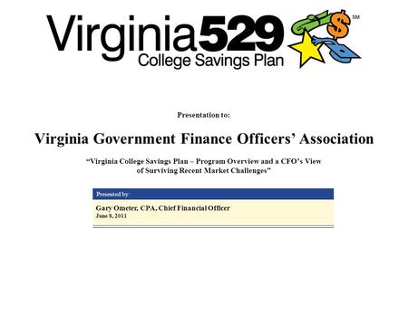 Presentation to: Virginia Government Finance Officers’ Association “Virginia College Savings Plan – Program Overview and a CFO’s View of Surviving Recent.