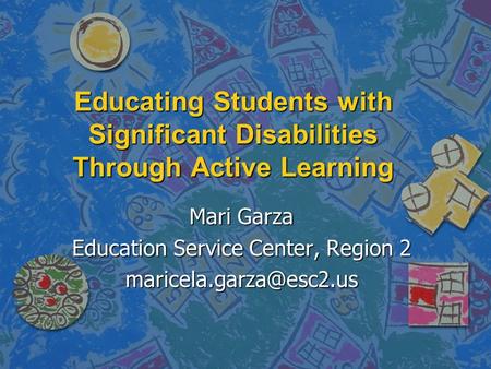 Educating Students with Significant Disabilities Through Active Learning Mari Garza Education Service Center, Region 2