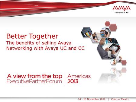 14 - 16 November 2012 | Cancun, Mexico Better Together The benefits of selling Avaya Networking with Avaya UC and CC.