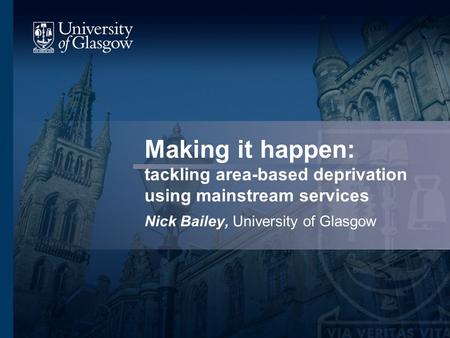 Making it happen: tackling area-based deprivation using mainstream services Nick Bailey, University of Glasgow.