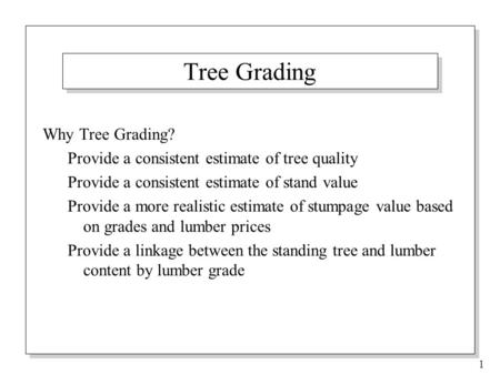 1 Tree Grading Why Tree Grading? Provide a consistent estimate of tree quality Provide a consistent estimate of stand value Provide a more realistic estimate.