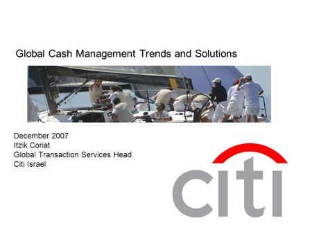 Global Cash Management Trends and Solutions December 2007 Itzik Coriat Global Transaction Services Head Citi Israel.