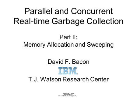 0 Parallel and Concurrent Real-time Garbage Collection Part II: Memory Allocation and Sweeping David F. Bacon T.J. Watson Research Center.