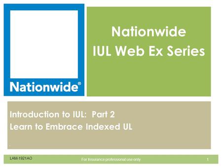 . Nationwide IUL Web Ex Series Introduction to IUL: Part 2 Learn to Embrace Indexed UL 1For Insurance professional use only LAM-1921AO.