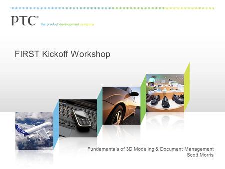 FIRST Kickoff Workshop Fundamentals of 3D Modeling & Document Management Scott Morris.