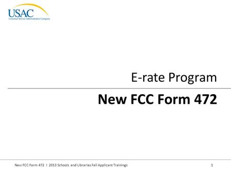 New FCC Form 472 I 2013 Schools and Libraries Fall Applicant Trainings 1 E-rate Program New FCC Form 472.